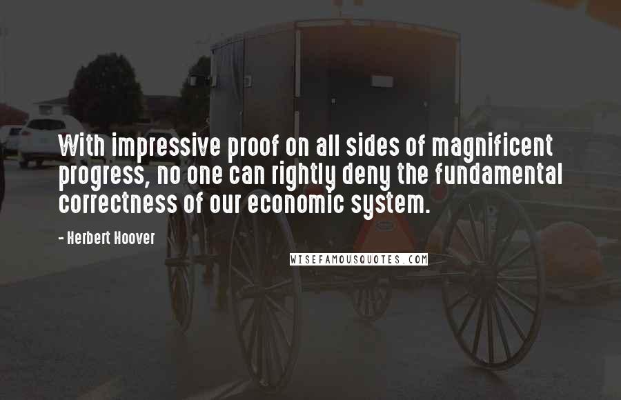 Herbert Hoover Quotes: With impressive proof on all sides of magnificent progress, no one can rightly deny the fundamental correctness of our economic system.