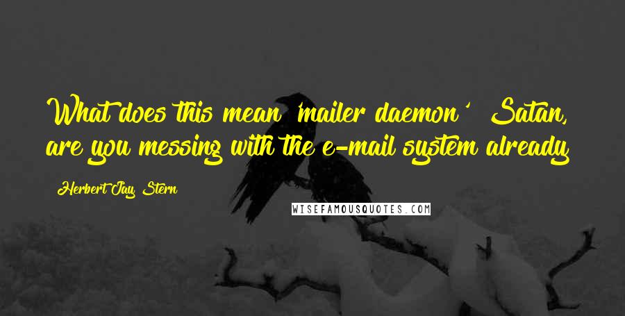 Herbert Jay Stern Quotes: What does this mean 'mailer daemon'? Satan, are you messing with the e-mail system already?