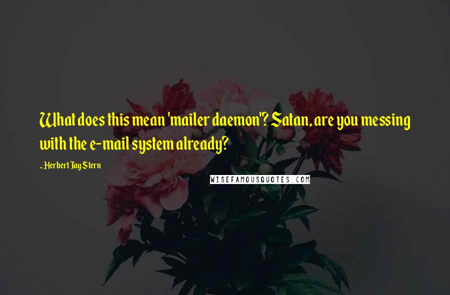 Herbert Jay Stern Quotes: What does this mean 'mailer daemon'? Satan, are you messing with the e-mail system already?