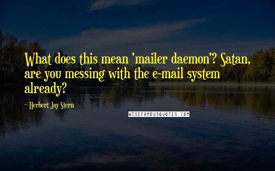 Herbert Jay Stern Quotes: What does this mean 'mailer daemon'? Satan, are you messing with the e-mail system already?