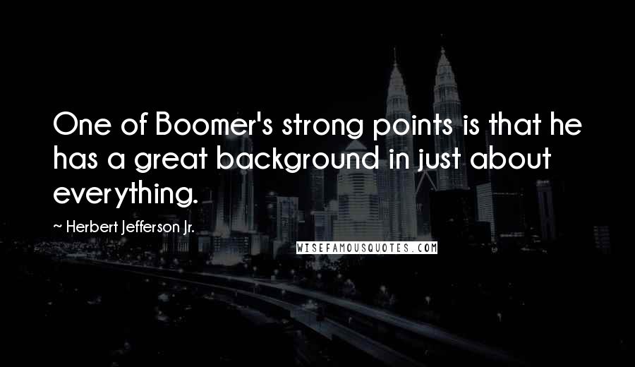 Herbert Jefferson Jr. Quotes: One of Boomer's strong points is that he has a great background in just about everything.