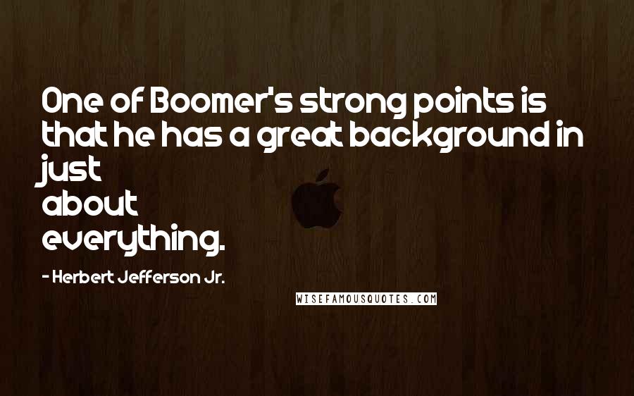 Herbert Jefferson Jr. Quotes: One of Boomer's strong points is that he has a great background in just about everything.