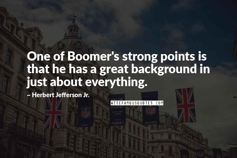 Herbert Jefferson Jr. Quotes: One of Boomer's strong points is that he has a great background in just about everything.