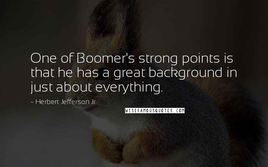 Herbert Jefferson Jr. Quotes: One of Boomer's strong points is that he has a great background in just about everything.