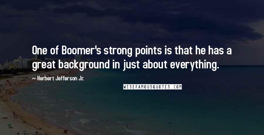 Herbert Jefferson Jr. Quotes: One of Boomer's strong points is that he has a great background in just about everything.