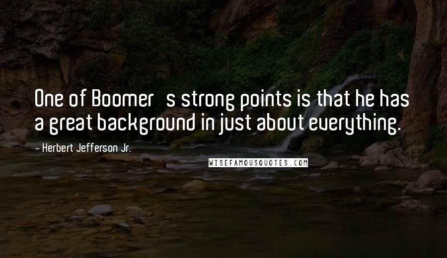 Herbert Jefferson Jr. Quotes: One of Boomer's strong points is that he has a great background in just about everything.