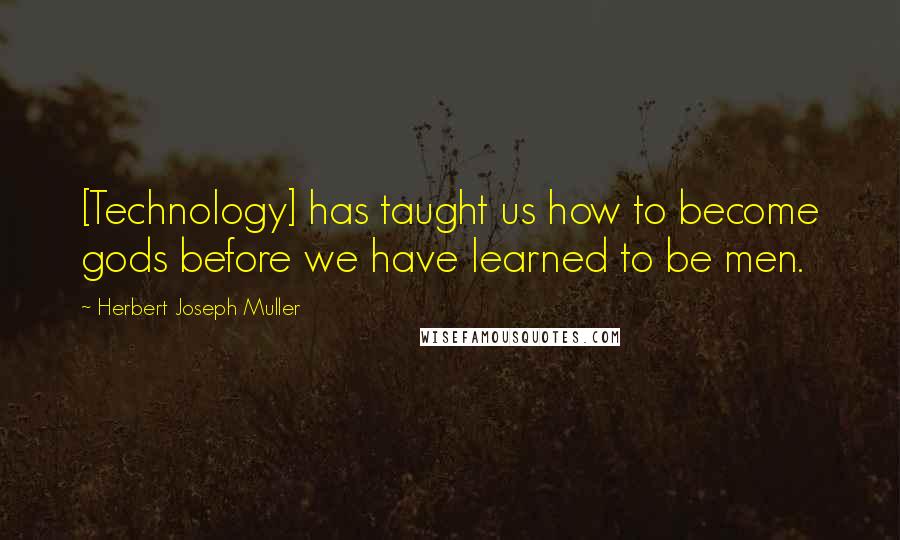 Herbert Joseph Muller Quotes: [Technology] has taught us how to become gods before we have learned to be men.