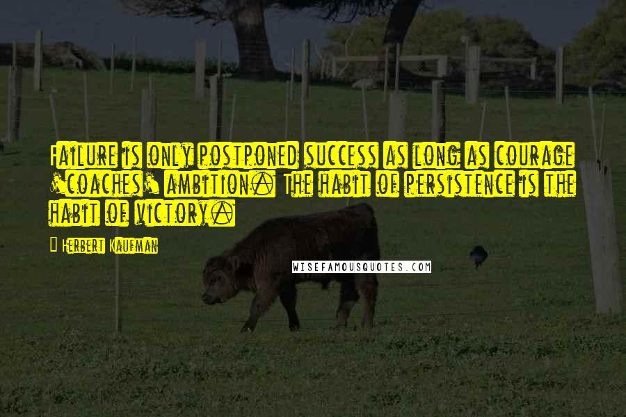 Herbert Kaufman Quotes: Failure is only postponed success as long as courage 'coaches' ambition. The habit of persistence is the habit of victory.