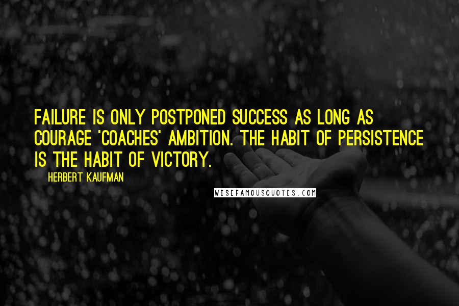 Herbert Kaufman Quotes: Failure is only postponed success as long as courage 'coaches' ambition. The habit of persistence is the habit of victory.