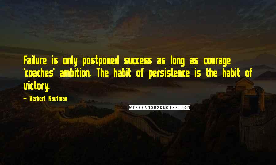 Herbert Kaufman Quotes: Failure is only postponed success as long as courage 'coaches' ambition. The habit of persistence is the habit of victory.