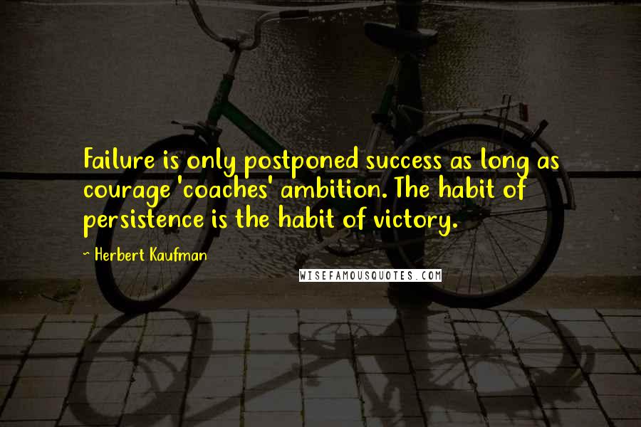 Herbert Kaufman Quotes: Failure is only postponed success as long as courage 'coaches' ambition. The habit of persistence is the habit of victory.