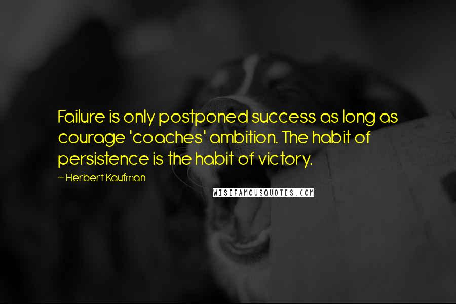 Herbert Kaufman Quotes: Failure is only postponed success as long as courage 'coaches' ambition. The habit of persistence is the habit of victory.