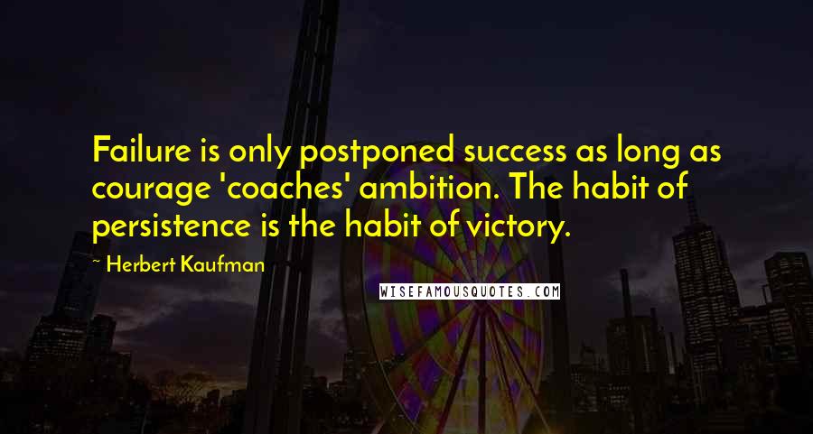 Herbert Kaufman Quotes: Failure is only postponed success as long as courage 'coaches' ambition. The habit of persistence is the habit of victory.