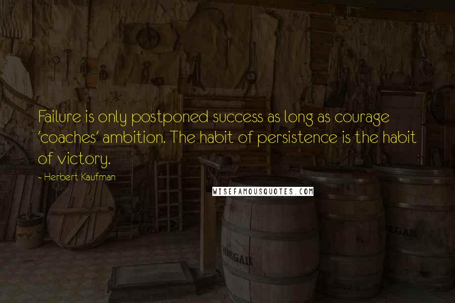 Herbert Kaufman Quotes: Failure is only postponed success as long as courage 'coaches' ambition. The habit of persistence is the habit of victory.