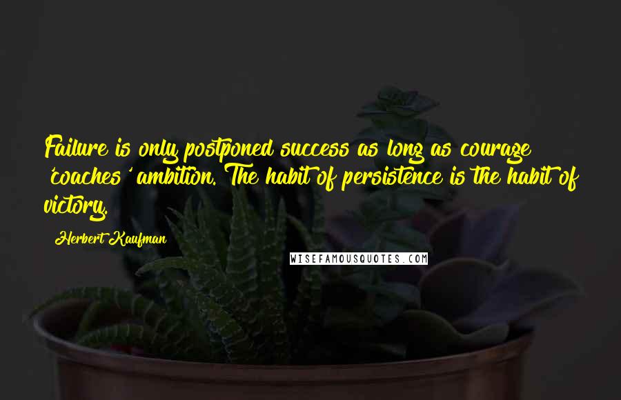 Herbert Kaufman Quotes: Failure is only postponed success as long as courage 'coaches' ambition. The habit of persistence is the habit of victory.