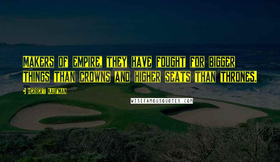 Herbert Kaufman Quotes: Makers of empire, they have fought for bigger things than crowns and higher seats than thrones.