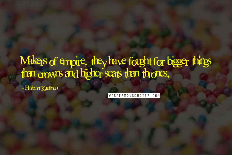 Herbert Kaufman Quotes: Makers of empire, they have fought for bigger things than crowns and higher seats than thrones.