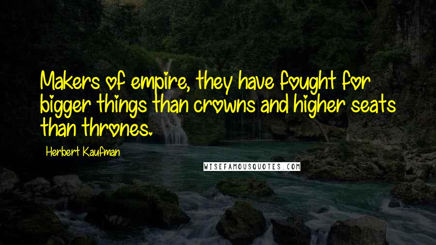 Herbert Kaufman Quotes: Makers of empire, they have fought for bigger things than crowns and higher seats than thrones.