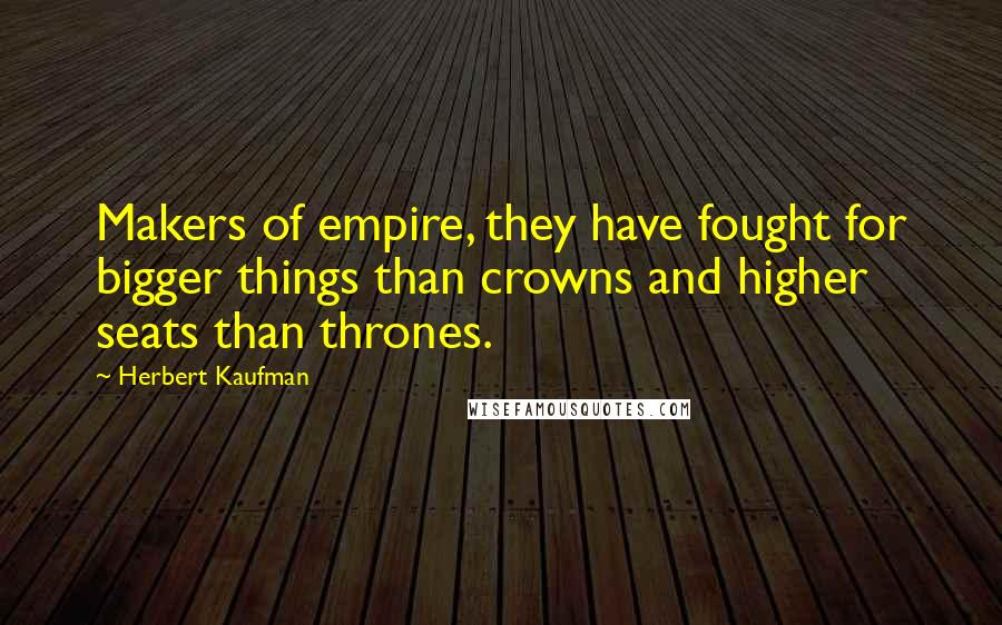 Herbert Kaufman Quotes: Makers of empire, they have fought for bigger things than crowns and higher seats than thrones.