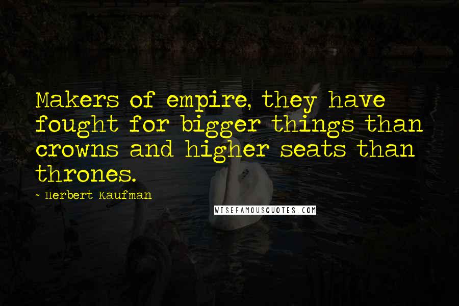 Herbert Kaufman Quotes: Makers of empire, they have fought for bigger things than crowns and higher seats than thrones.