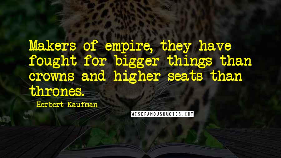 Herbert Kaufman Quotes: Makers of empire, they have fought for bigger things than crowns and higher seats than thrones.