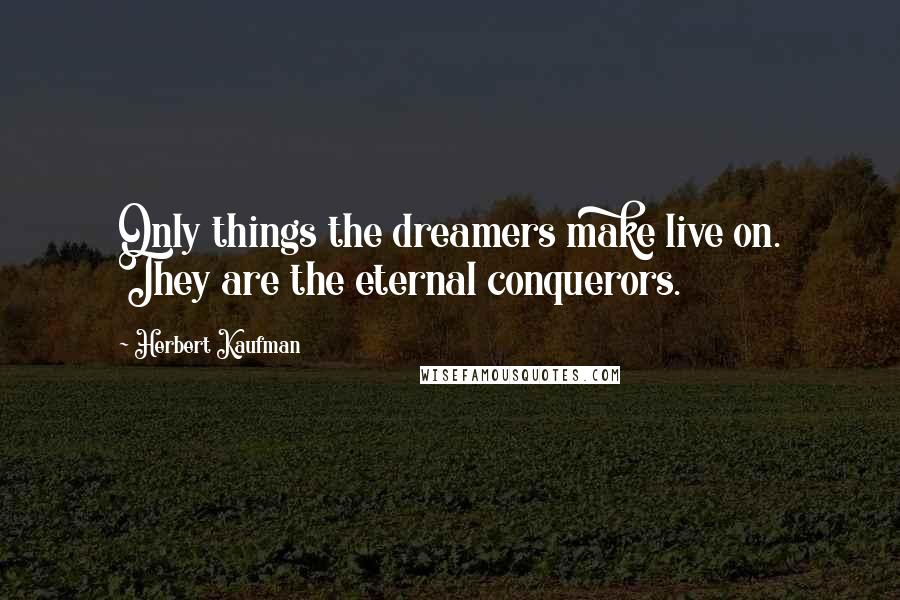 Herbert Kaufman Quotes: Only things the dreamers make live on. They are the eternal conquerors.