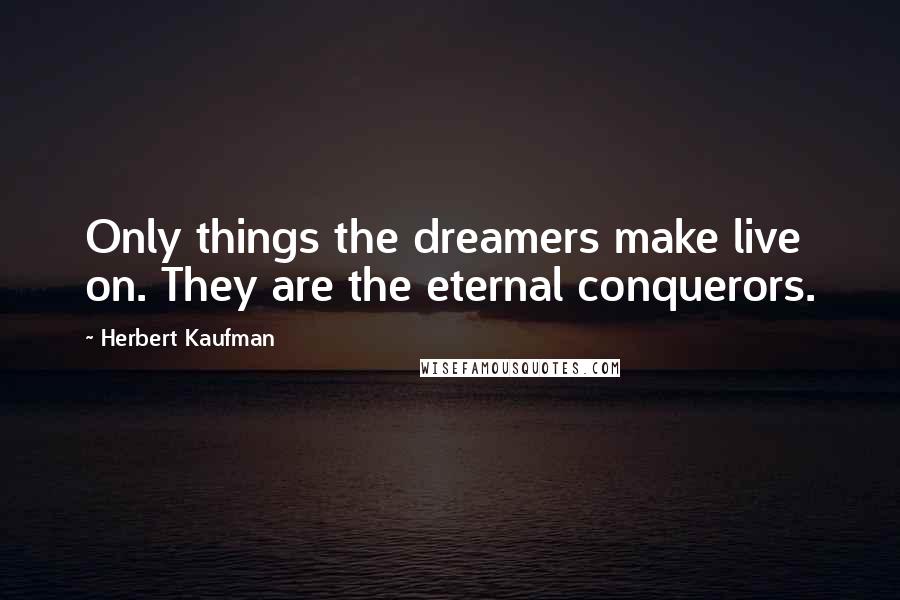 Herbert Kaufman Quotes: Only things the dreamers make live on. They are the eternal conquerors.