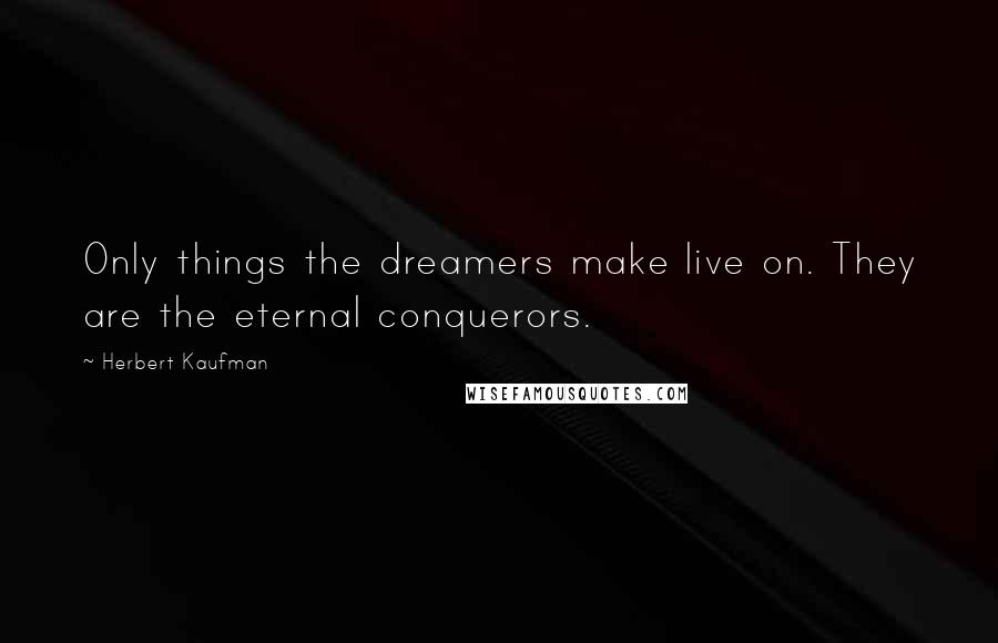 Herbert Kaufman Quotes: Only things the dreamers make live on. They are the eternal conquerors.