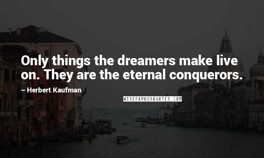 Herbert Kaufman Quotes: Only things the dreamers make live on. They are the eternal conquerors.