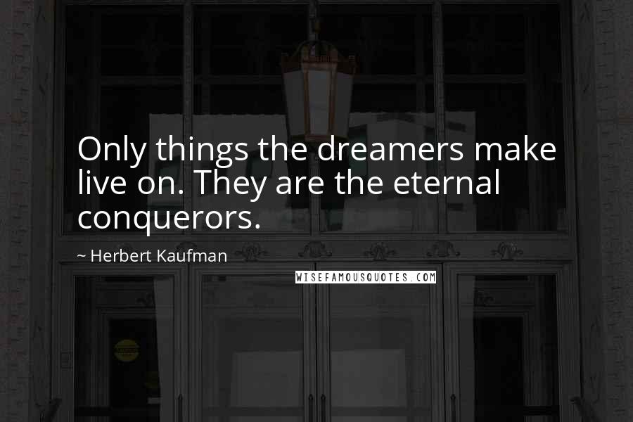 Herbert Kaufman Quotes: Only things the dreamers make live on. They are the eternal conquerors.