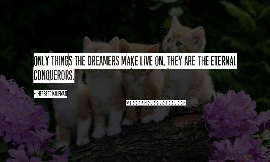 Herbert Kaufman Quotes: Only things the dreamers make live on. They are the eternal conquerors.