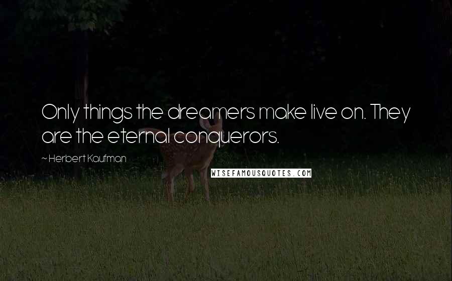 Herbert Kaufman Quotes: Only things the dreamers make live on. They are the eternal conquerors.