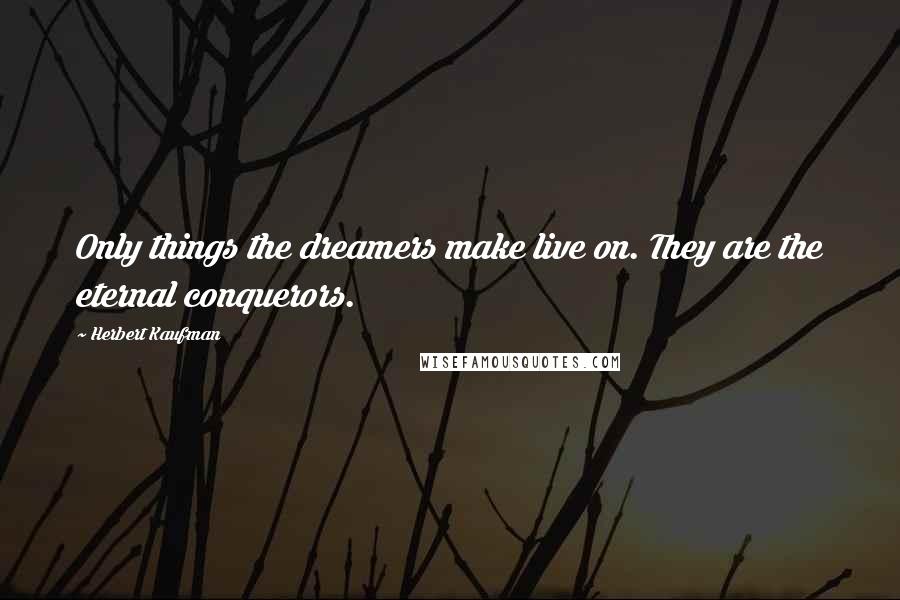 Herbert Kaufman Quotes: Only things the dreamers make live on. They are the eternal conquerors.