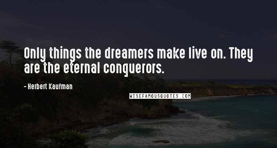 Herbert Kaufman Quotes: Only things the dreamers make live on. They are the eternal conquerors.