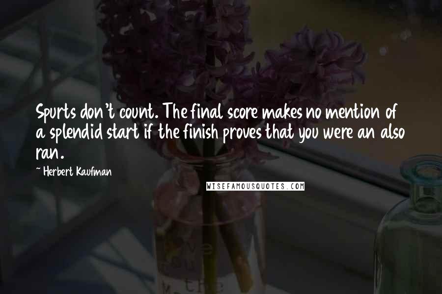 Herbert Kaufman Quotes: Spurts don't count. The final score makes no mention of a splendid start if the finish proves that you were an also ran.