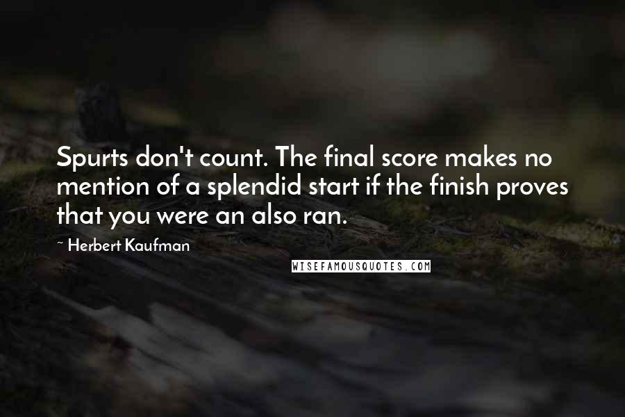 Herbert Kaufman Quotes: Spurts don't count. The final score makes no mention of a splendid start if the finish proves that you were an also ran.