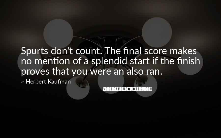 Herbert Kaufman Quotes: Spurts don't count. The final score makes no mention of a splendid start if the finish proves that you were an also ran.