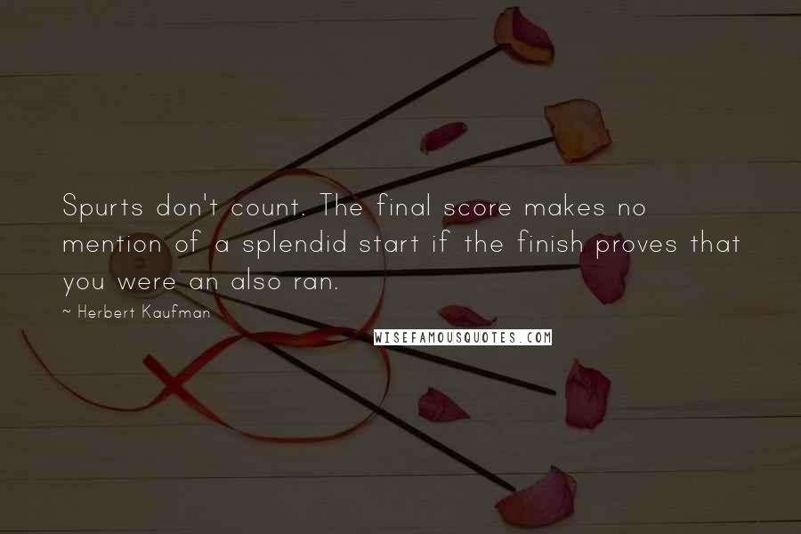 Herbert Kaufman Quotes: Spurts don't count. The final score makes no mention of a splendid start if the finish proves that you were an also ran.