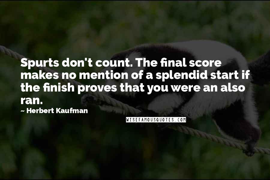 Herbert Kaufman Quotes: Spurts don't count. The final score makes no mention of a splendid start if the finish proves that you were an also ran.