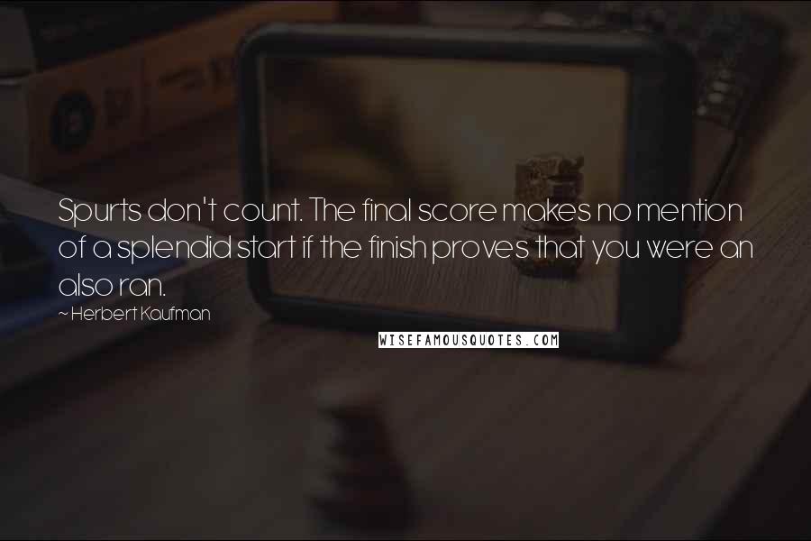 Herbert Kaufman Quotes: Spurts don't count. The final score makes no mention of a splendid start if the finish proves that you were an also ran.