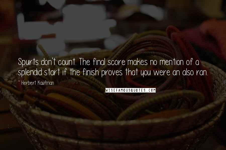 Herbert Kaufman Quotes: Spurts don't count. The final score makes no mention of a splendid start if the finish proves that you were an also ran.