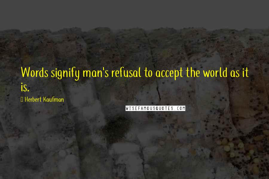 Herbert Kaufman Quotes: Words signify man's refusal to accept the world as it is.