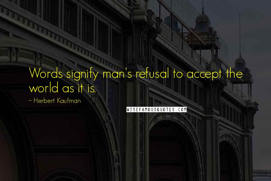 Herbert Kaufman Quotes: Words signify man's refusal to accept the world as it is.