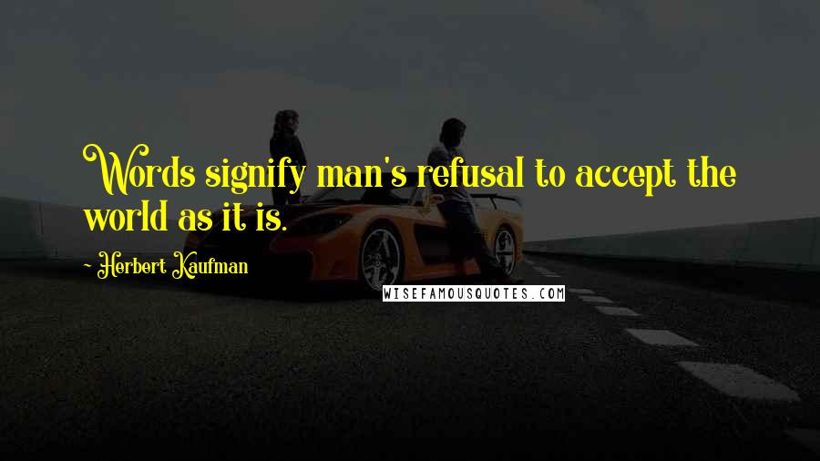 Herbert Kaufman Quotes: Words signify man's refusal to accept the world as it is.