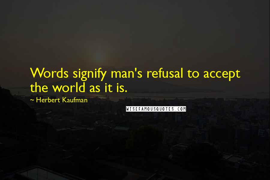Herbert Kaufman Quotes: Words signify man's refusal to accept the world as it is.