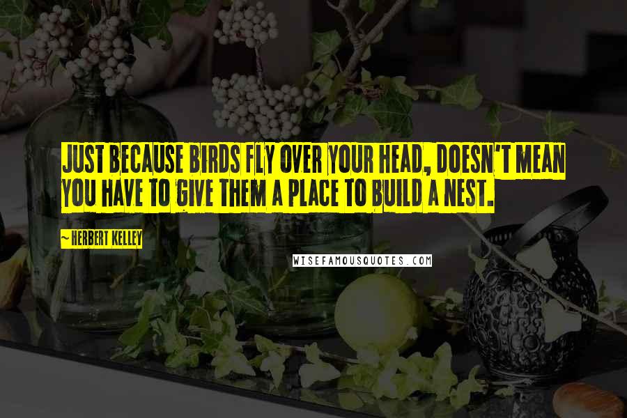 Herbert Kelley Quotes: Just because birds fly over your head, doesn't mean you have to give them a place to build a nest.