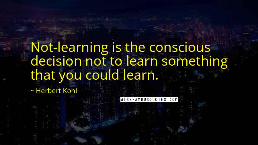 Herbert Kohl Quotes: Not-learning is the conscious decision not to learn something that you could learn.