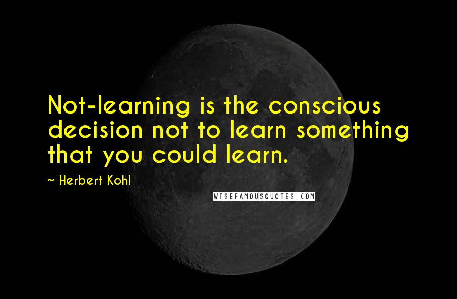 Herbert Kohl Quotes: Not-learning is the conscious decision not to learn something that you could learn.