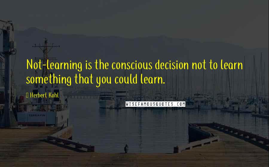 Herbert Kohl Quotes: Not-learning is the conscious decision not to learn something that you could learn.