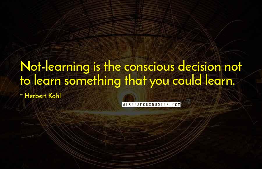 Herbert Kohl Quotes: Not-learning is the conscious decision not to learn something that you could learn.